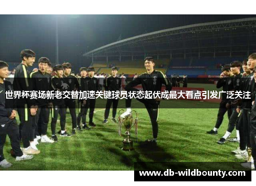 世界杯赛场新老交替加速关键球员状态起伏成最大看点引发广泛关注 世界杯赛场新老交替加速关键球员状态起伏成最大看点引发广泛关注
