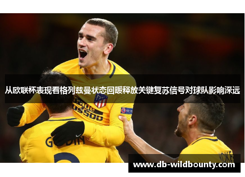 从欧联杯表现看格列兹曼状态回暖释放关键复苏信号对球队影响深远