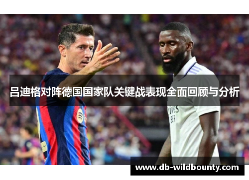 吕迪格对阵德国国家队关键战表现全面回顾与分析