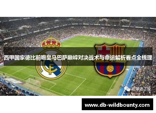 西甲国家德比前瞻皇马巴萨巅峰对决战术与命运解析看点全梳理