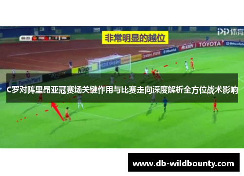 C罗对阵里昂亚冠赛场关键作用与比赛走向深度解析全方位战术影响 C罗对阵里昂亚冠赛场关键作用与比赛走向深度解析全方位战术影响