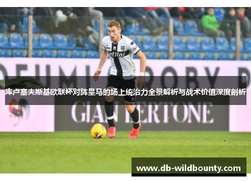 库卢塞夫斯基欧联杯对阵皇马的场上统治力全景解析与战术价值深度剖析