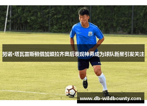 努诺·塔瓦雷斯租借加盟拉齐奥后表现神勇成为球队新星引发关注 努诺·塔瓦雷斯租借加盟拉齐奥后表现神勇成为球队新星引发关注