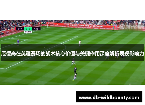 厄德高在英超赛场的战术核心价值与关键作用深度解析表现影响力 厄德高在英超赛场的战术核心价值与关键作用深度解析表现影响力