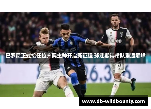 巴罗尼正式接任拉齐奥主帅开启新征程 球迷期待带队重返巅峰 巴罗尼正式接任拉齐奥主帅开启新征程 球迷期待带队重返巅峰