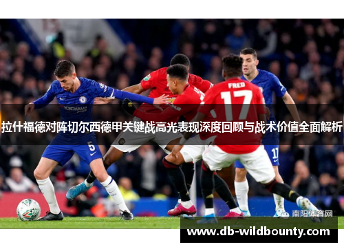 拉什福德对阵切尔西德甲关键战高光表现深度回顾与战术价值全面解析