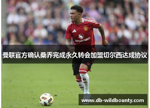 曼联官方确认桑乔完成永久转会加盟切尔西达成协议 曼联官方确认桑乔完成永久转会加盟切尔西达成协议