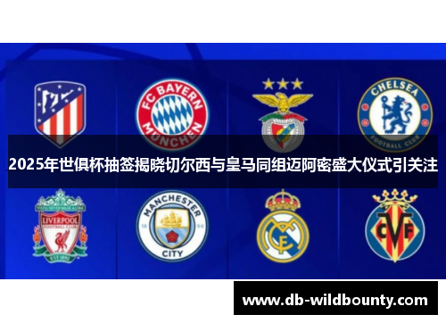 2025年世俱杯抽签揭晓切尔西与皇马同组迈阿密盛大仪式引关注