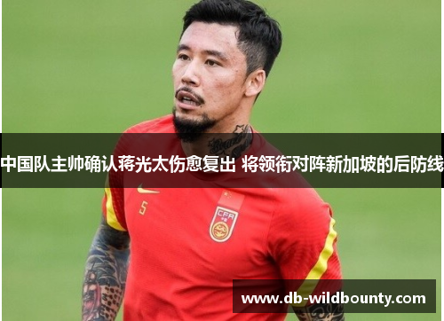 中国队主帅确认蒋光太伤愈复出 将领衔对阵新加坡的后防线