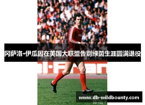 冈萨洛·伊瓜因在美国大联盟告别绿茵生涯圆满退役