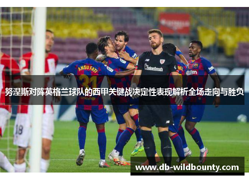 努涅斯对阵英格兰球队的西甲关键战决定性表现解析全场走向与胜负