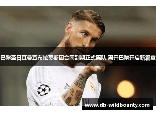 巴黎圣日耳曼宣布拉莫斯因合同到期正式离队 离开巴黎开启新篇章 巴黎圣日耳曼宣布拉莫斯因合同到期正式离队 离开巴黎开启新篇章