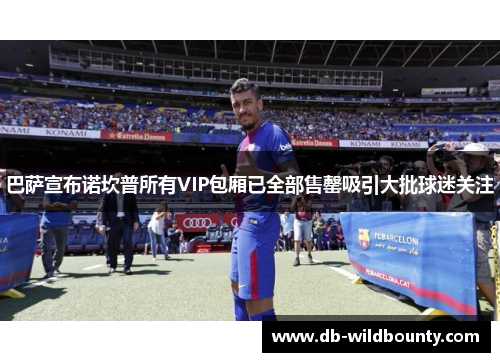 巴萨宣布诺坎普所有VIP包厢已全部售罄吸引大批球迷关注 巴萨宣布诺坎普所有VIP包厢已全部售罄吸引大批球迷关注